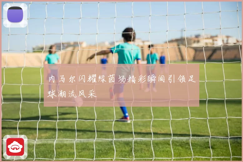 内马尔闪耀绿茵场精彩瞬间引领足球潮流风采