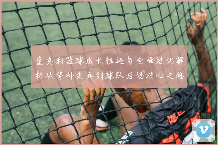 奎克利篮球成长轨迹与全面进化解析从替补尖兵到球队后场核心之路