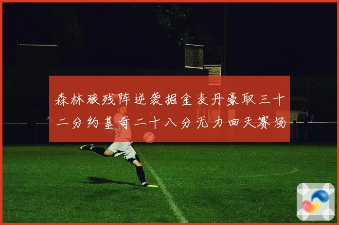 森林狼残阵逆袭掘金麦丹豪取三十二分约基奇二十八分无力回天赛场复盘