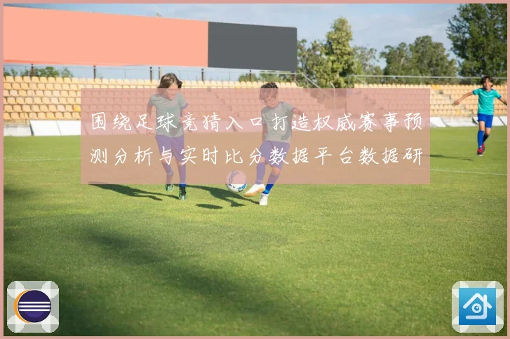 围绕足球竞猜入口打造权威赛事预测分析与实时比分数据平台数据研判