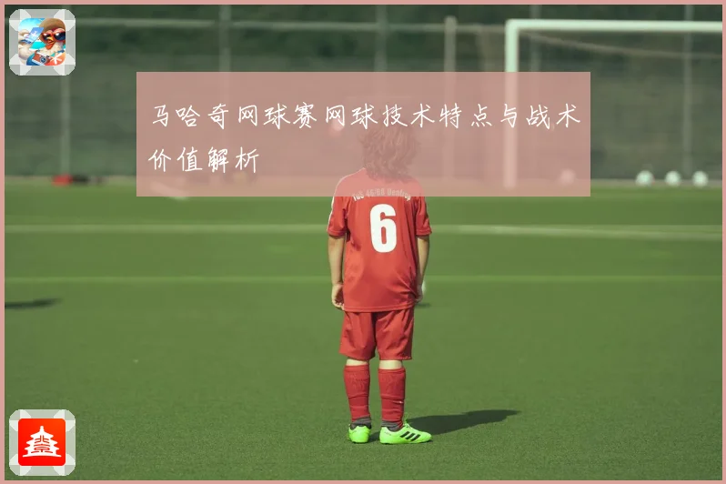 马哈奇网球赛网球技术特点与战术价值解析
