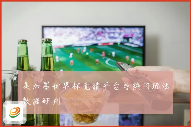 美加墨世界杯竞猜平台与热门玩法数据研判