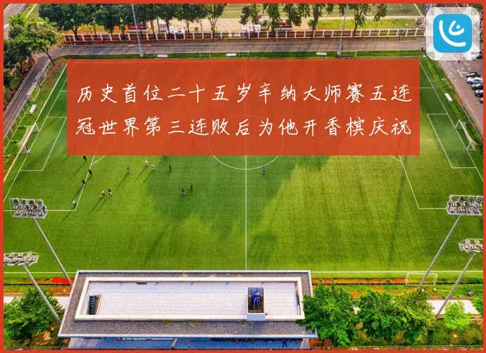 历史首位二十五岁辛纳大师赛五连冠世界第三连败后为他开香槟庆祝赛场观察