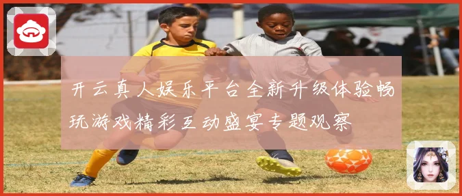 开云真人娱乐平台全新升级体验畅玩游戏精彩互动盛宴专题观察