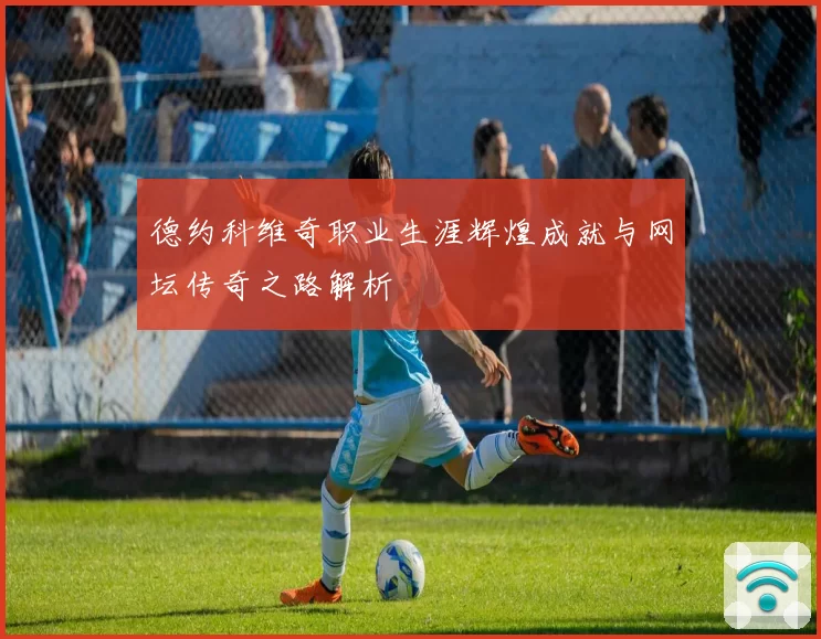 德约科维奇职业生涯辉煌成就与网坛传奇之路解析