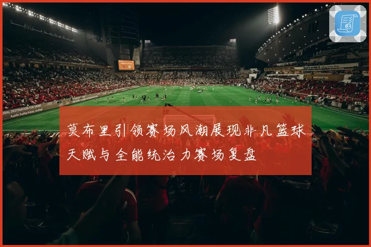 莫布里引领赛场风潮展现非凡篮球天赋与全能统治力赛场复盘
