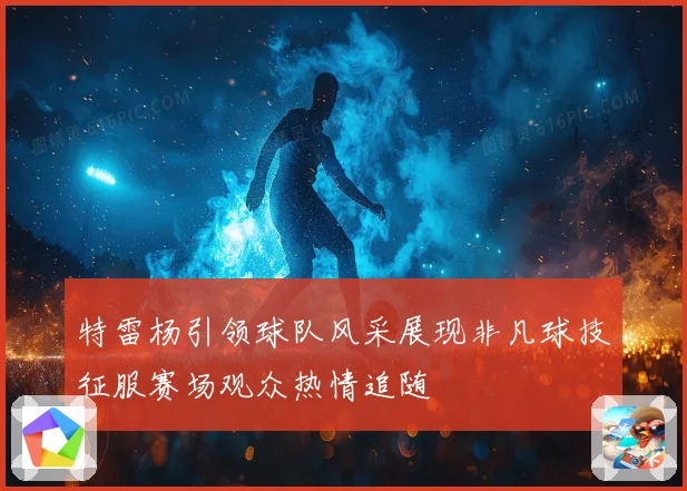 特雷杨引领球队风采展现非凡球技征服赛场观众热情追随