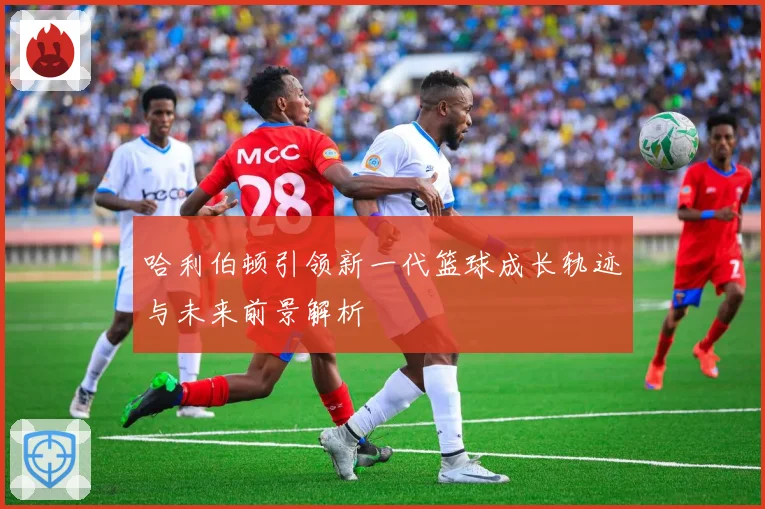 哈利伯顿引领新一代篮球成长轨迹与未来前景解析