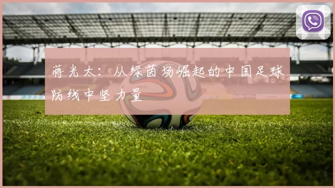 蒋光太：从绿茵场崛起的中国足球防线中坚力量