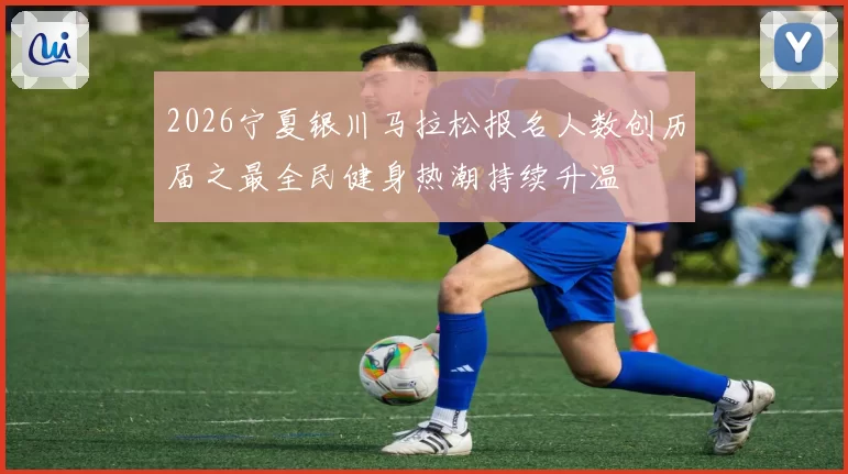 2026宁夏银川马拉松报名人数创历届之最全民健身热潮持续升温
