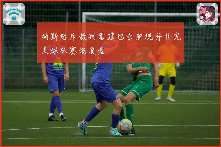 纳斯怒斥裁判雷霆也会犯规并非完美球队赛场复盘