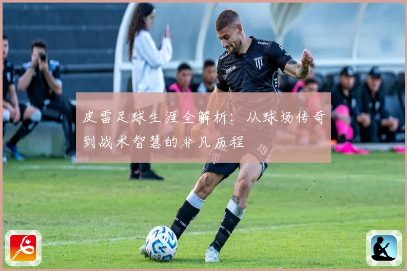 皮雷足球生涯全解析：从球场传奇到战术智慧的非凡历程