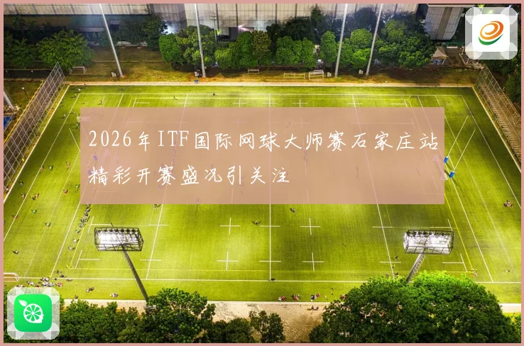 2026年ITF国际网球大师赛石家庄站精彩开赛盛况引关注