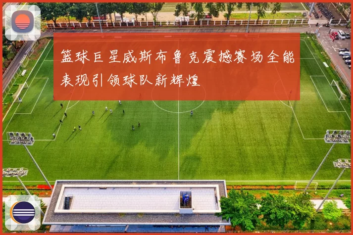 篮球巨星威斯布鲁克震撼赛场全能表现引领球队新辉煌