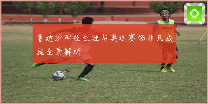 鲁迪沙田径生涯与奥运赛场非凡成就全景解析
