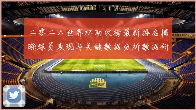二零二六世界杯助攻榜最新排名揭晓球员表现与关键数据分析数据研判