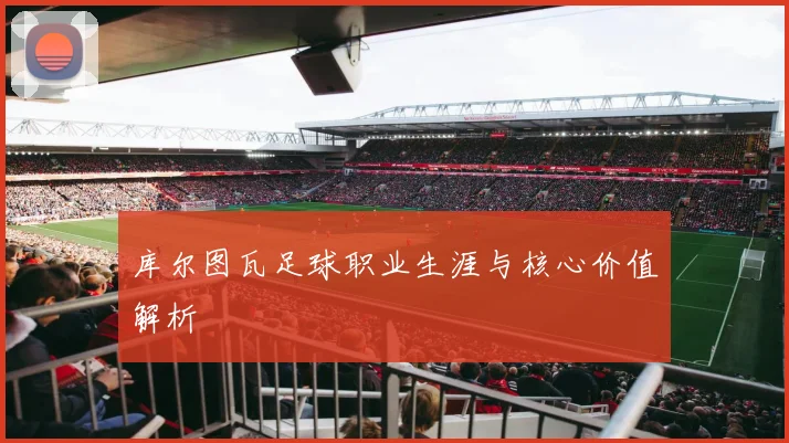 库尔图瓦足球职业生涯与核心价值解析