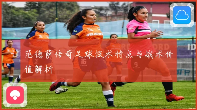 范德萨传奇足球技术特点与战术价值解析