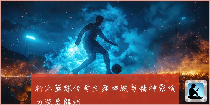科比篮球传奇生涯回顾与精神影响力深度解析