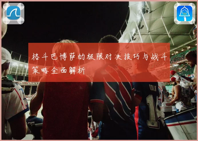格斗巴博萨的极限对决技巧与战斗策略全面解析