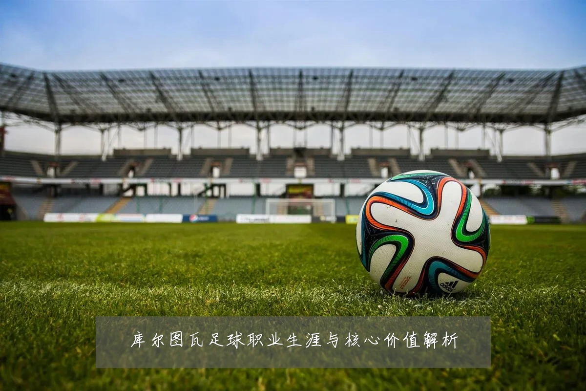 库尔图瓦足球职业生涯与核心价值解析
