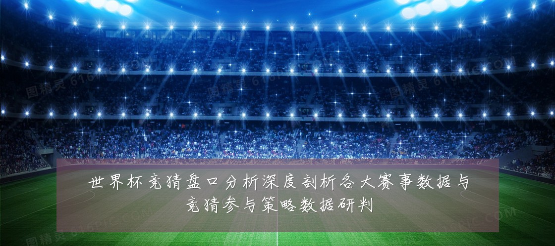 世界杯竞猜盘口分析深度剖析各大赛事数据与竞猜参与策略数据研判