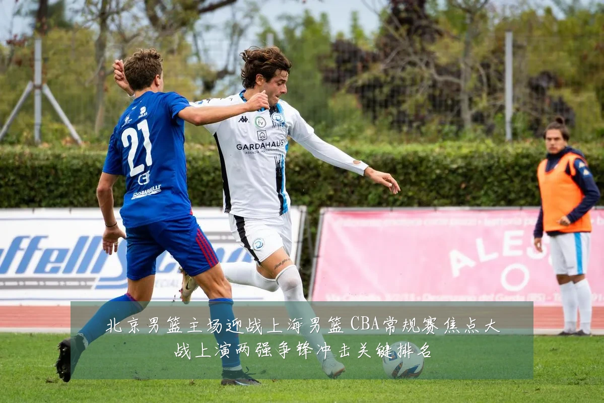 北京男篮主场迎战上海男篮 CBA常规赛焦点大战上演两强争锋冲击关键排名