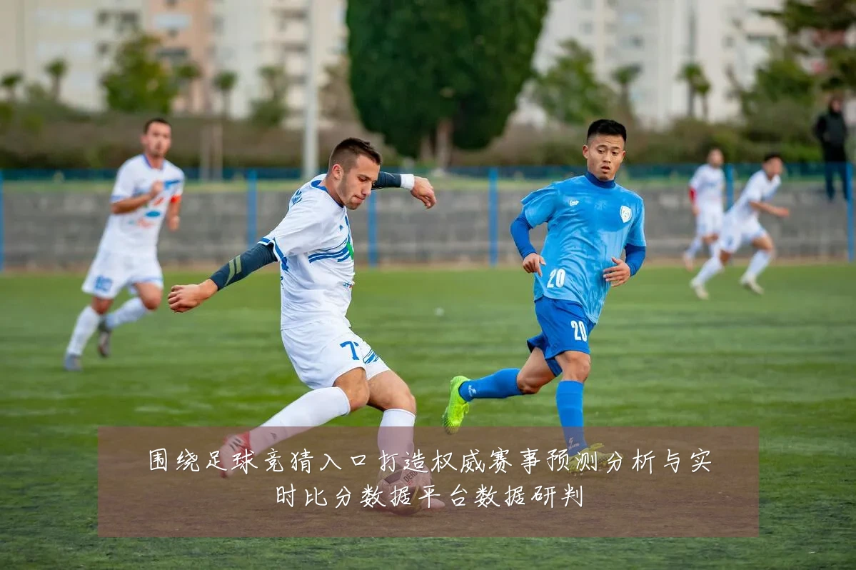 围绕足球竞猜入口打造权威赛事预测分析与实时比分数据平台数据研判