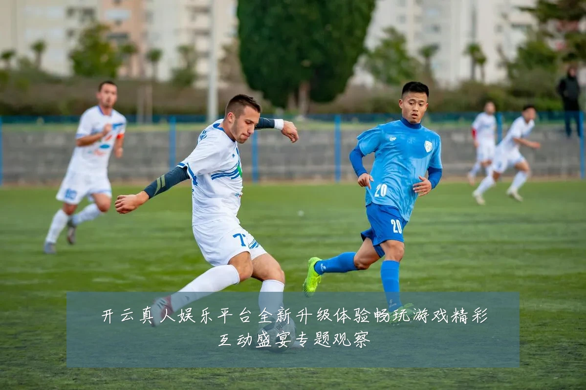 开云真人娱乐平台全新升级体验畅玩游戏精彩互动盛宴专题观察